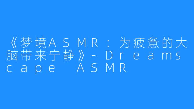 《梦境ASMR：为疲惫的大脑带来宁静》-Dreamscape ASMR